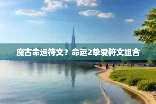 魔古命运符文？命运2挚爱符文组合