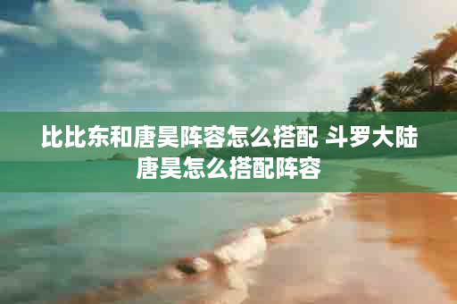 比比东和唐昊阵容怎么搭配 斗罗大陆唐昊怎么搭配阵容