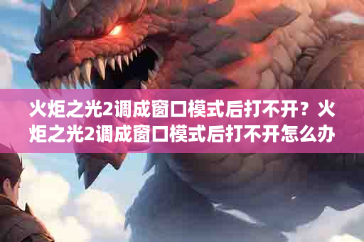 火炬之光2调成窗口模式后打不开？火炬之光2调成窗口模式后打不开怎么办
