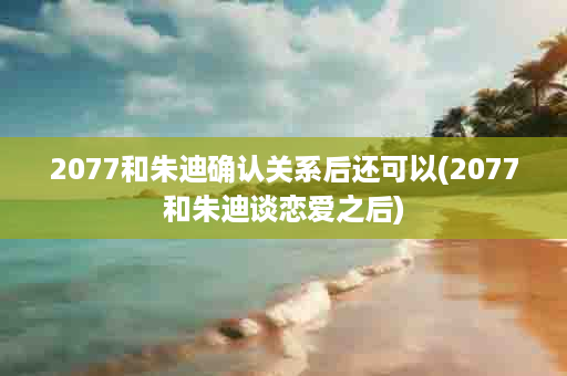 2077和朱迪确认关系后还可以(2077和朱迪谈恋爱之后)