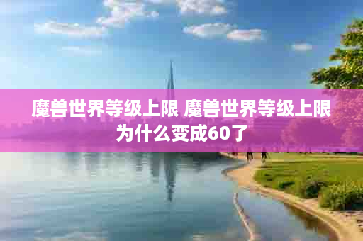 魔兽世界等级上限 魔兽世界等级上限为什么变成60了
