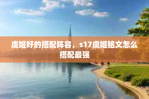 虞姬好的搭配阵容，s17虞姬铭文怎么搭配最强
