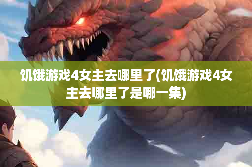 饥饿游戏4女主去哪里了(饥饿游戏4女主去哪里了是哪一集)