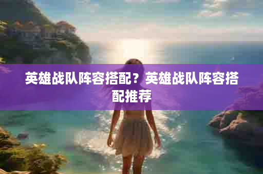 英雄战队阵容搭配？英雄战队阵容搭配推荐