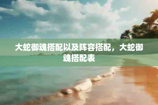 大蛇御魂搭配以及阵容搭配，大蛇御魂搭配表
