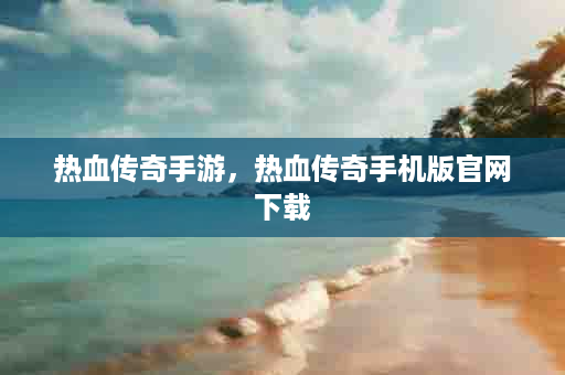热血传奇手游，热血传奇手机版官网下载