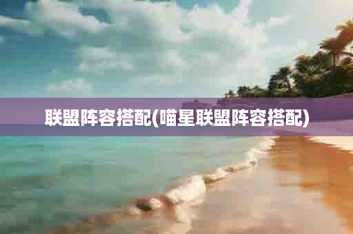 联盟阵容搭配(喵星联盟阵容搭配)