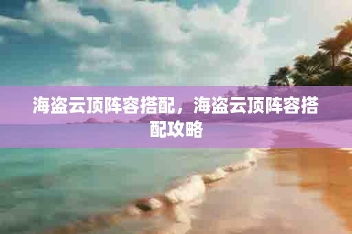 海盗云顶阵容搭配，海盗云顶阵容搭配攻略