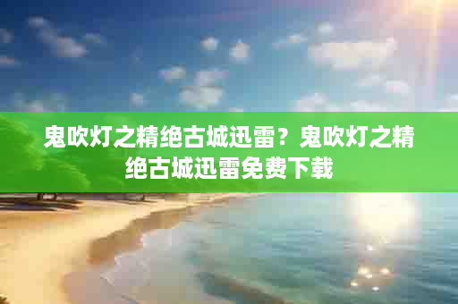 鬼吹灯之精绝古城迅雷？鬼吹灯之精绝古城迅雷免费下载
