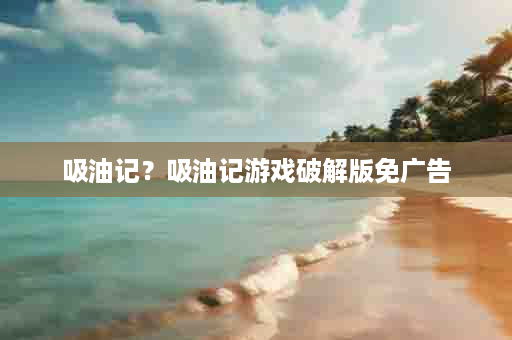 吸油记？吸油记游戏破解版免广告