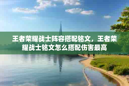 王者荣耀战士阵容搭配铭文，王者荣耀战士铭文怎么搭配伤害最高