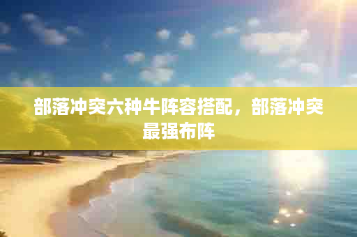 部落冲突六种牛阵容搭配，部落冲突最强布阵