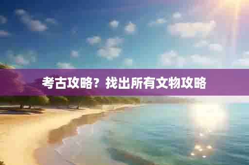 考古攻略？找出所有文物攻略