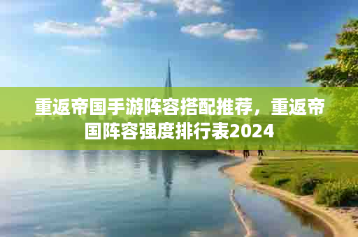重返帝国手游阵容搭配推荐，重返帝国阵容强度排行表2024