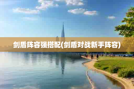 剑盾阵容强搭配(剑盾对战新手阵容)