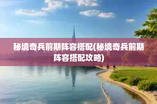 秘境奇兵前期阵容搭配(秘境奇兵前期阵容搭配攻略)