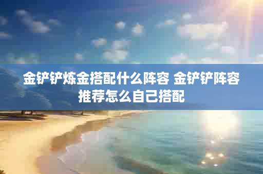 金铲铲炼金搭配什么阵容 金铲铲阵容推荐怎么自己搭配