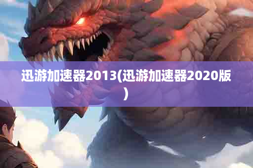 迅游加速器2013(迅游加速器2020版)