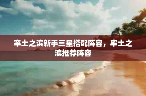 率土之滨新手三星搭配阵容，率土之滨推荐阵容