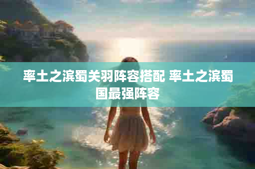 率土之滨蜀关羽阵容搭配 率土之滨蜀国最强阵容