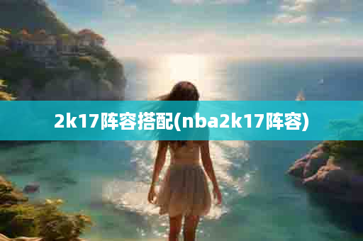 2k17阵容搭配(nba2k17阵容)