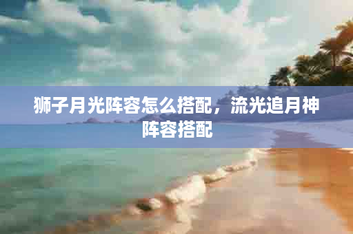 狮子月光阵容怎么搭配，流光追月神阵容搭配