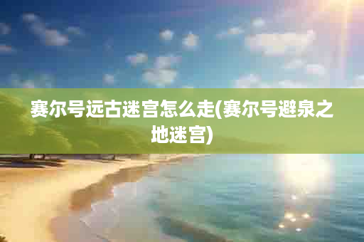 赛尔号远古迷宫怎么走(赛尔号避泉之地迷宫)