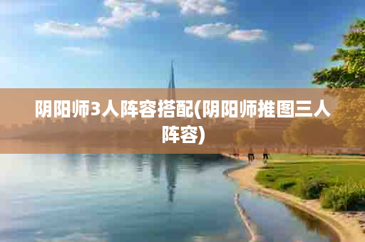 阴阳师3人阵容搭配(阴阳师推图三人阵容)