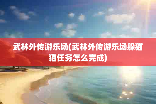 武林外传游乐场(武林外传游乐场躲猫猫任务怎么完成)