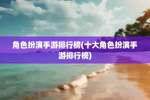 角色扮演手游排行榜(十大角色扮演手游排行榜)