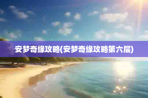 安梦奇缘攻略(安梦奇缘攻略第六层)