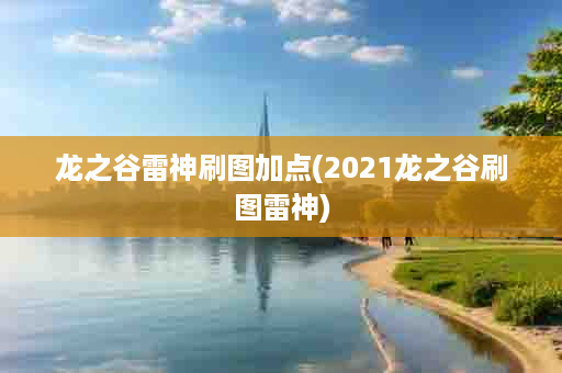 龙之谷雷神刷图加点(2021龙之谷刷图雷神)