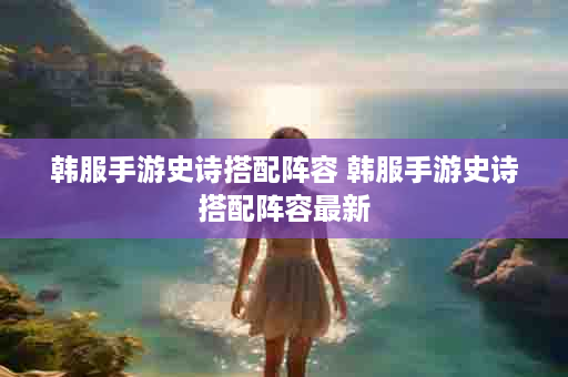 韩服手游史诗搭配阵容 韩服手游史诗搭配阵容最新