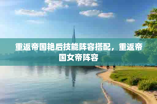 重返帝国艳后技能阵容搭配，重返帝国女帝阵容