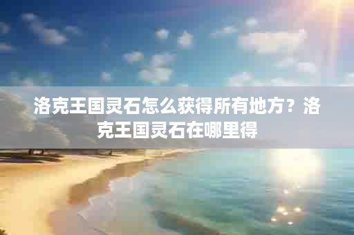 洛克王国灵石怎么获得所有地方？洛克王国灵石在哪里得