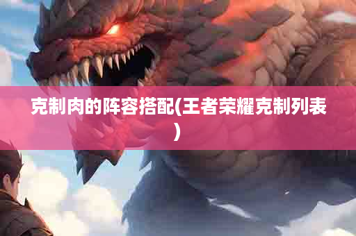 克制肉的阵容搭配(王者荣耀克制列表)