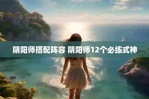 阴阳师搭配阵容 阴阳师12个必练式神
