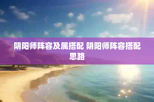 阴阳师阵容及属搭配 阴阳师阵容搭配思路