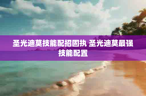 圣光迪莫技能配招固执 圣光迪莫最强技能配置