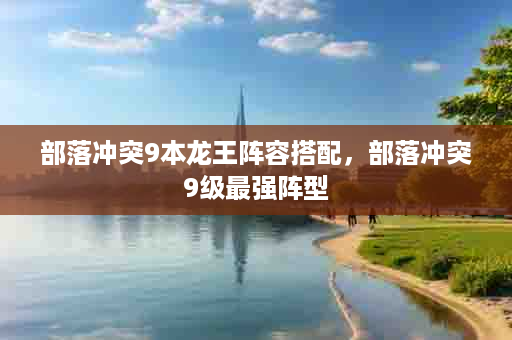 部落冲突9本龙王阵容搭配，部落冲突9级最强阵型