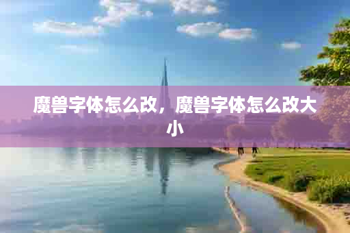 魔兽字体怎么改，魔兽字体怎么改大小