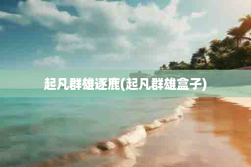 起凡群雄逐鹿(起凡群雄盒子)