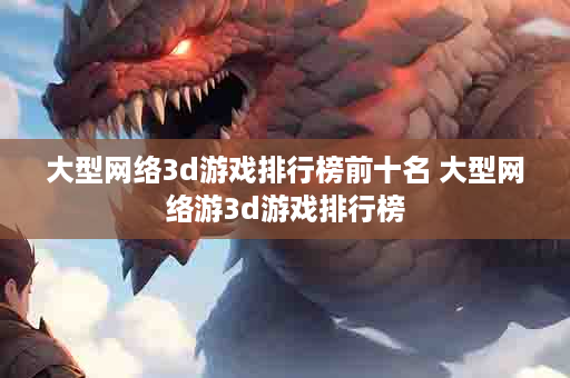 大型网络3d游戏排行榜前十名 大型网络游3d游戏排行榜