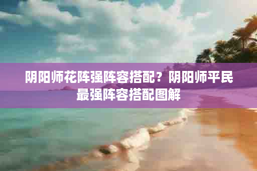 阴阳师花阵强阵容搭配？阴阳师平民最强阵容搭配图解