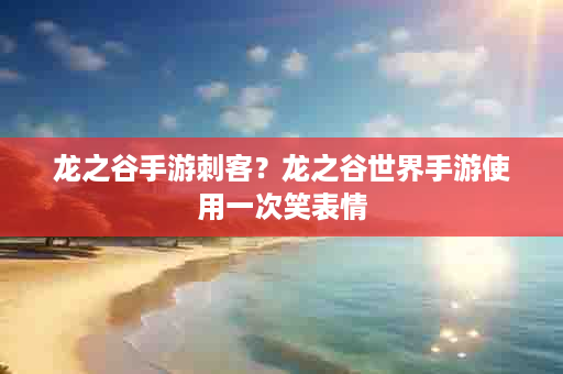 龙之谷手游刺客？龙之谷世界手游使用一次笑表情