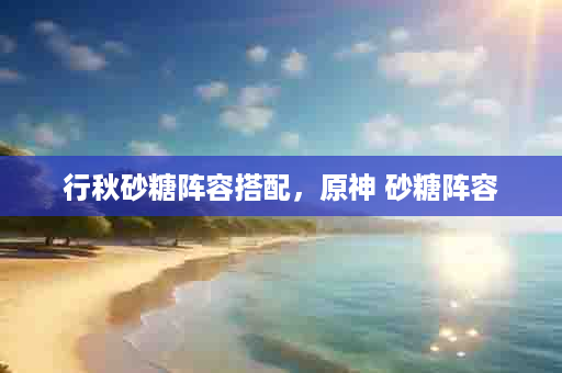 行秋砂糖阵容搭配，原神 砂糖阵容