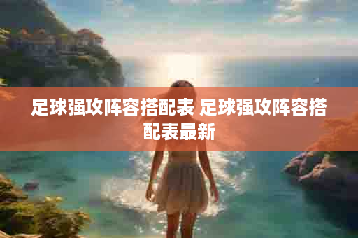 足球强攻阵容搭配表 足球强攻阵容搭配表最新