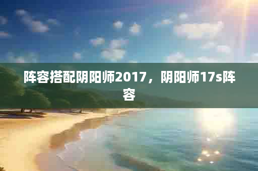 阵容搭配阴阳师2017，阴阳师17s阵容