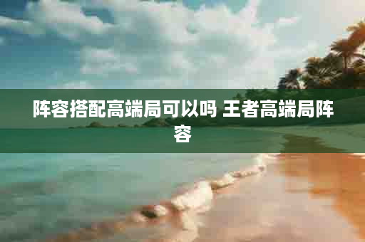 阵容搭配高端局可以吗 王者高端局阵容