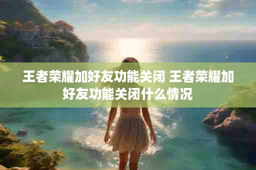 王者荣耀加好友功能关闭 王者荣耀加好友功能关闭什么情况
